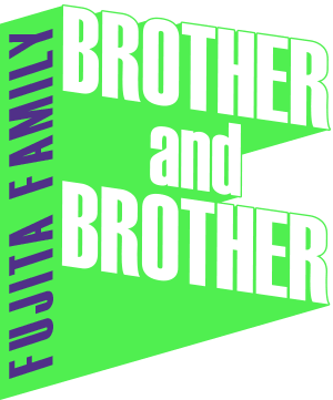 BROTHER and BROTHER - FUJITA FAMILY